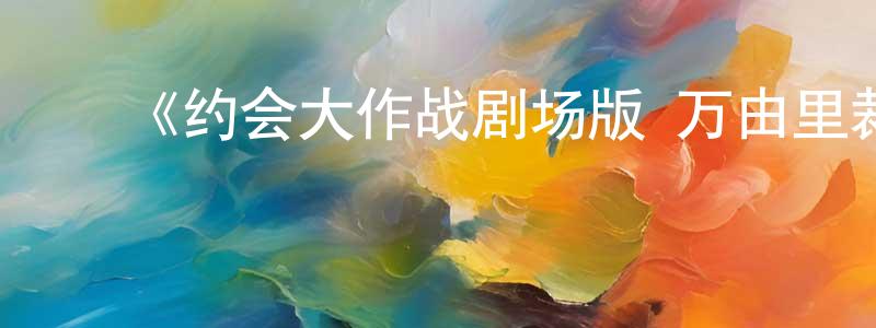 ﻿陈安勇发布﻿《约会大作战剧场版 万由里裁决》详情介绍_约会大作战剧场版 万由里裁决已完结在线观看_约会大作战剧场版 万由里裁决迅雷下载_日漫